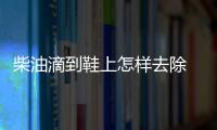 柴油滴到鞋上怎樣去除 柴油油漬怎么能去掉