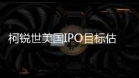 柯銳世美國IPO目標估值為110億美元