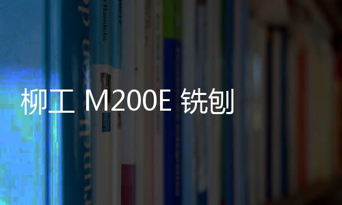 柳工 M200E 銑刨機(jī)：道路翻修的卓越之選