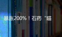 暴漲200%！石藥“瞄準”抗腫瘤藥 原研藥再受沖擊