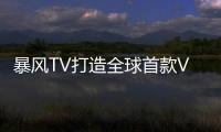 暴風TV打造全球首款VR電視 開啟下一代互聯網電視新方向