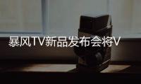 暴風(fēng)TV新品發(fā)布會將VR全景直播 看直播還可參與抽獎