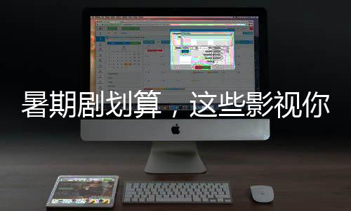暑期劇劃算，這些影視你一定要看 【娛樂新聞】風尚中國網(wǎng)