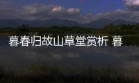 暮春歸故山草堂賞析 暮春歸故山草堂譯文