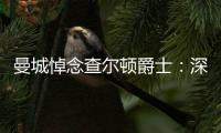 曼城悼念查爾頓爵士：深感悲痛，與曼聯及查爵親友同在