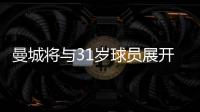 曼城將與31歲球員展開合同談判其合同將于2026年到期