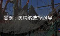 曼晚：奧納納選擇24號或因為生日，穿1號球衣時有過糟糕經(jīng)歷