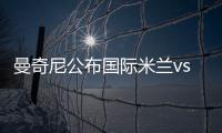 曼奇尼公布國(guó)際米蘭vs恩波利19人大名單