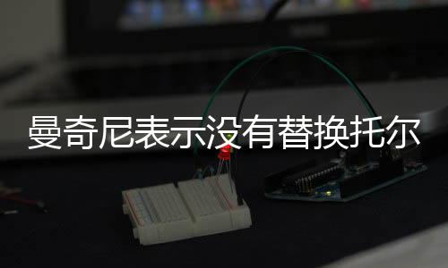 曼奇尼表示沒(méi)有替換托爾多的打算