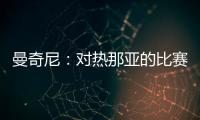 曼奇尼：對熱那亞的比賽將非常困難