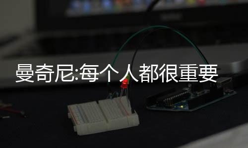 曼奇尼:每個人都很重要(一)