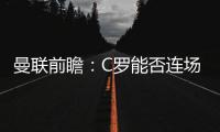 曼聯(lián)前瞻：C羅能否連場破門？紅魔主場誓取三分