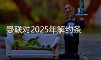 曼聯對2025年解約條款的管理目標進行了具體詢問