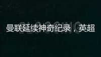 曼聯(lián)延續(xù)神奇紀(jì)錄，英超主場半場領(lǐng)先不敗