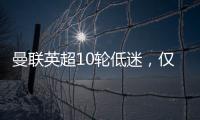 曼聯(lián)英超10輪低迷，僅12分9球創(chuàng)歷史新低