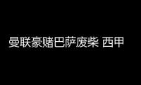 曼聯豪賭巴薩廢柴 西甲+法國=老特拉福德爭冠密碼？