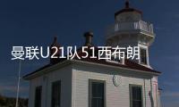 曼聯U21隊51西布朗，泰勒弗萊徹兩次助攻杰克弗萊徹破門