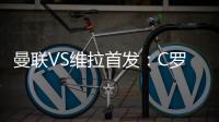 曼聯VS維拉首發：C羅缺陣卡瓦尼先發 B費青木出戰