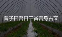 曾子曰吾日三省吾身古文翻譯，曾子曰吾日三省吾身全文翻譯注釋