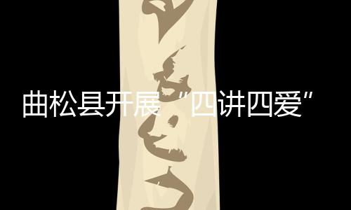 曲松縣開展“四講四愛”宣講員培訓