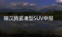 曝漢騰緊湊型SUV申報圖 2017年推出