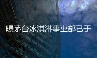 曝茅臺冰淇淋事業部已于2月底解散 回歸酒業主業
