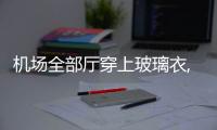 機(jī)場(chǎng)全部廳穿上玻璃衣,行業(yè)資訊