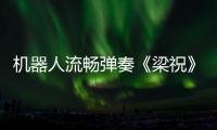 機(jī)器人流暢彈奏《梁祝》，網(wǎng)友：沒有感情全是技巧