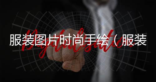 服裝圖片時(shí)尚手繪（服裝圖片 時(shí)尚手繪）