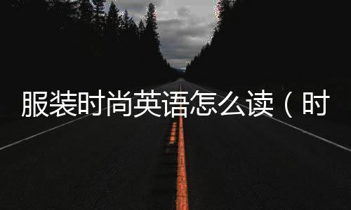 服裝時尚英語怎么讀（時尚服裝的英文單詞）