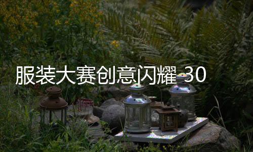 服裝大賽創(chuàng)意閃耀 30件作品赴蓉“趕考”