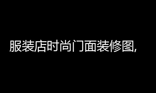 服裝店時尚門面裝修圖,服裝店鋪門面效果圖大全