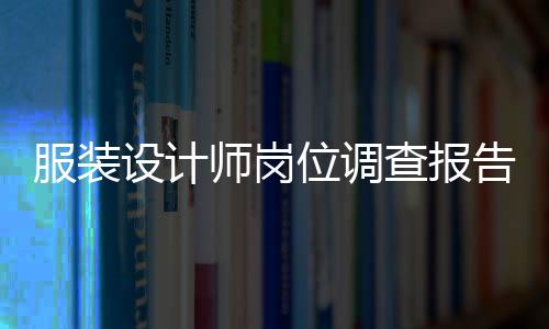 服裝設計師崗位調查報告(服裝設計師崗位調查報告總結)