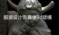 服裝設計需要學3d建模嗎（服裝設計3d建模軟件下載）