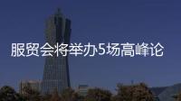 服貿會將舉辦5場高峰論壇 70余家企業將發布新技術、新應用、新成果