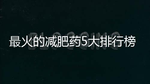 最火的減肥藥5大排行榜，純中藥瘦身小丸子