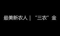 最美新農(nóng)人｜“三農(nóng)”金鑰匙，有一種向往的生活在鄉(xiāng)村