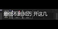 最低不到30萬 開這幾款回頭率300%