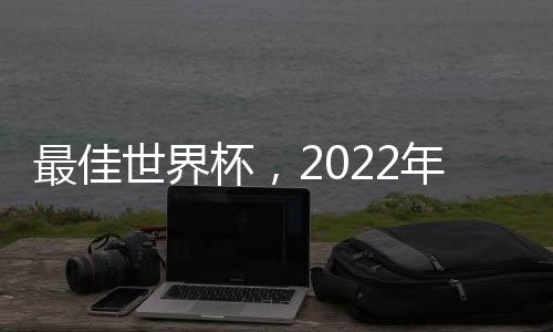 最佳世界杯，2022年卡塔爾開賽！