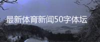 最新體育新聞50字體壇快訊央視網？瘦狐體育新聞首頁