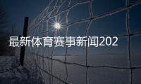 最新體育賽事新聞2022年體育熱點