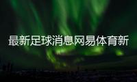 最新足球消息網易體育新聞手機版2023年9月11日