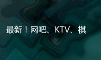 最新！網(wǎng)吧、KTV、棋牌室、酒吧…6類場(chǎng)所復(fù)工！這些場(chǎng)所仍暫緩開(kāi)業(yè)！