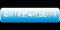 最新！黔西南州道路臨時交通管制：5條高速只能下站，不能進站