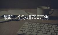 最新：全球超750萬例，美國超202萬例