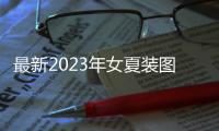 最新2023年女夏裝圖片（2020年新款女夏裝）