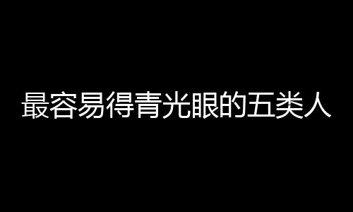 最容易得青光眼的五類人群