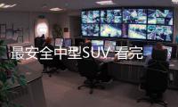 最安全中型SUV 看完做工、用料后90%都想買