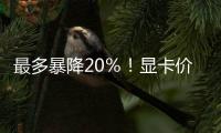 最多暴降20％！顯卡價格又跌了