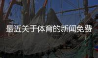 最近關(guān)于體育的新聞免費(fèi)觀看體育賽事！抓飯體育直播